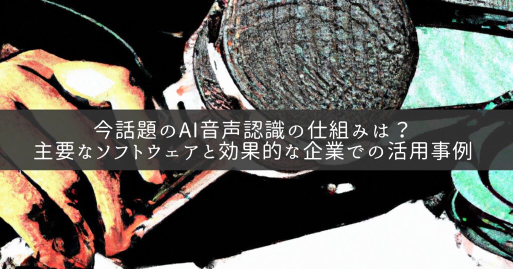 今話題のAI音声認識の仕組みは？主要なソフトウェアと効果的な企業での活用事例