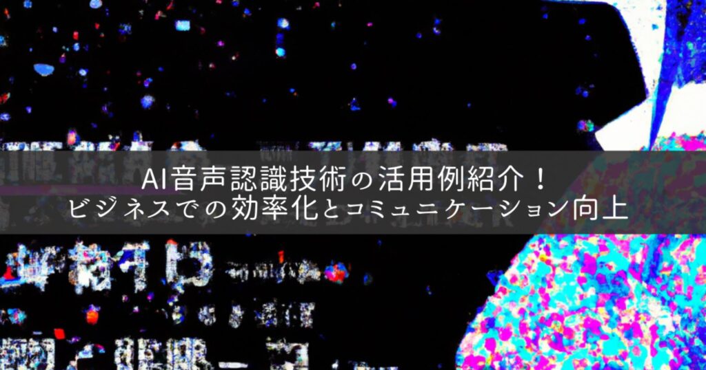 AI音声認識技術の活用例紹介！ビジネスでの効率化とコミュニケーション向上