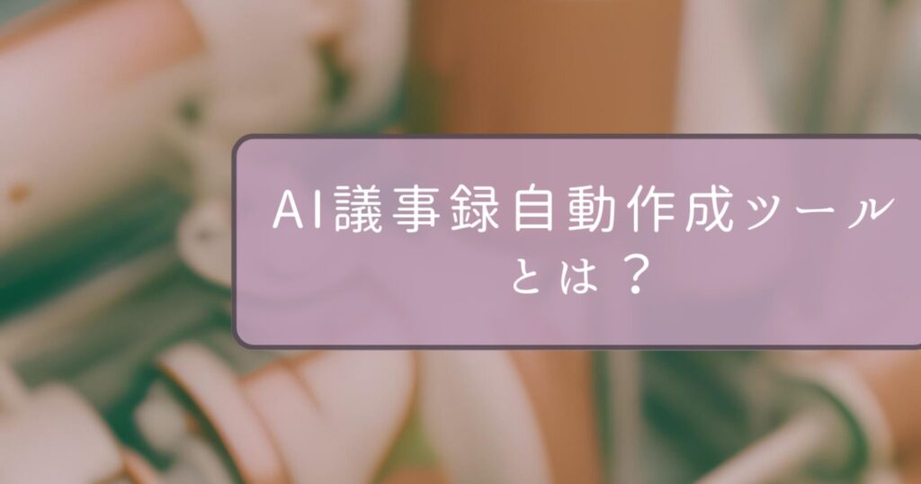 AI議事録自動作成ツールとは？